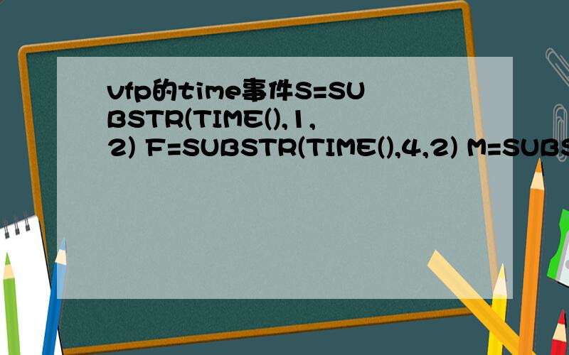 vfp的time事件S=SUBSTR(TIME(),1,2) F=SUBSTR(TIME(),4,2) M=SUBSTR