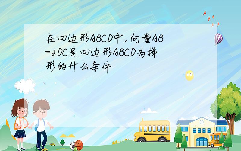 在四边形ABCD中,向量AB=2DC是四边形ABCD为梯形的什么条件