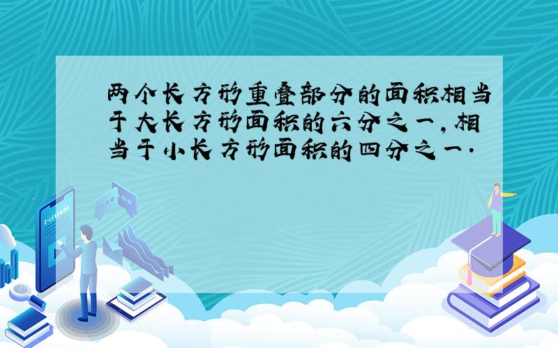 两个长方形重叠部分的面积相当于大长方形面积的六分之一,相当于小长方形面积的四分之一.