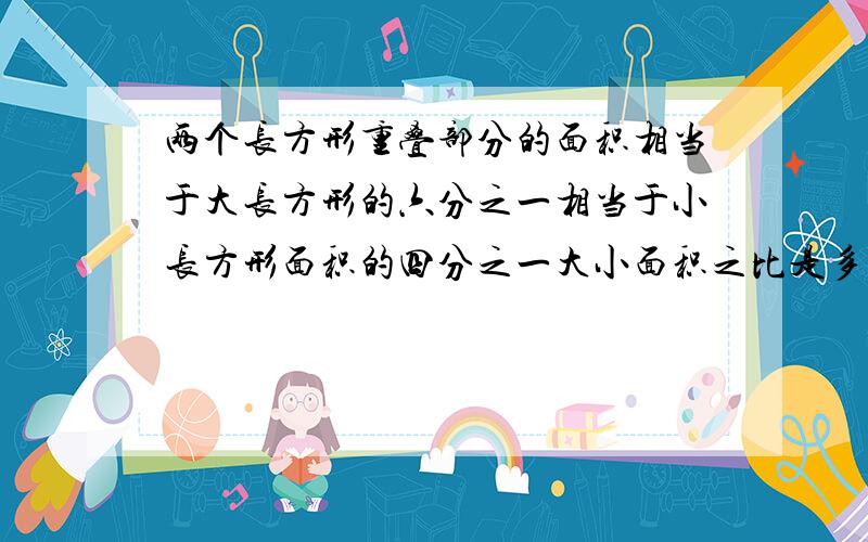 两个长方形重叠部分的面积相当于大长方形的六分之一相当于小长方形面积的四分之一大小面积之比是多少?