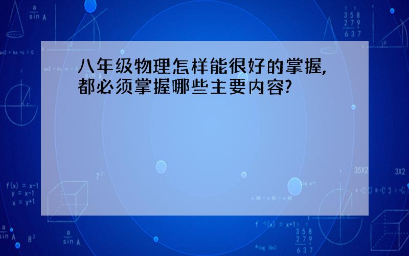 八年级物理怎样能很好的掌握,都必须掌握哪些主要内容?