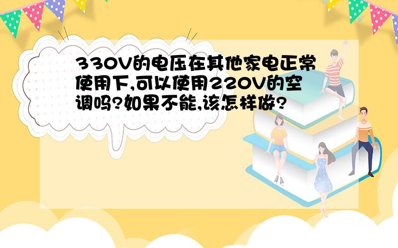 330V的电压在其他家电正常使用下,可以使用220V的空调吗?如果不能,该怎样做?