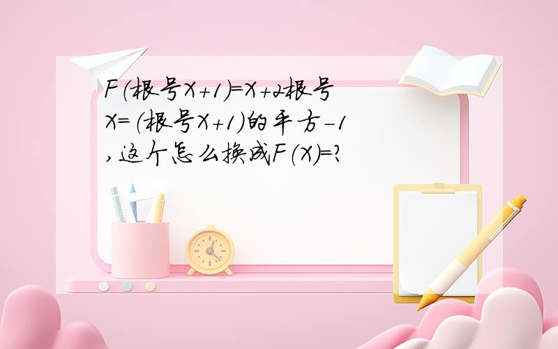 F（根号X+1）=X+2根号X=（根号X+1）的平方-1,这个怎么换成F（X）=?