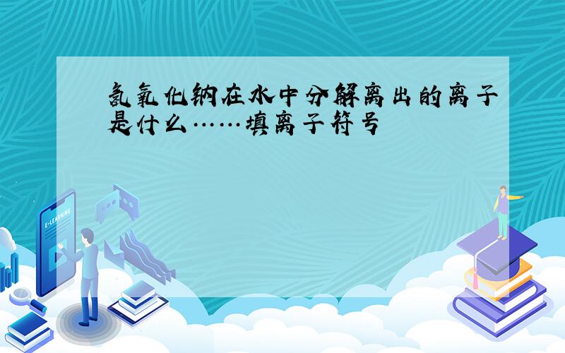 氢氧化钠在水中分解离出的离子是什么……填离子符号