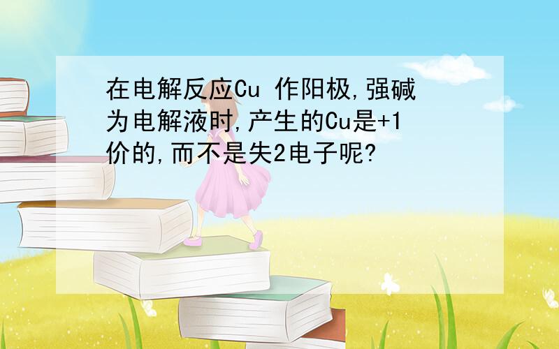 在电解反应Cu 作阳极,强碱为电解液时,产生的Cu是+1价的,而不是失2电子呢?