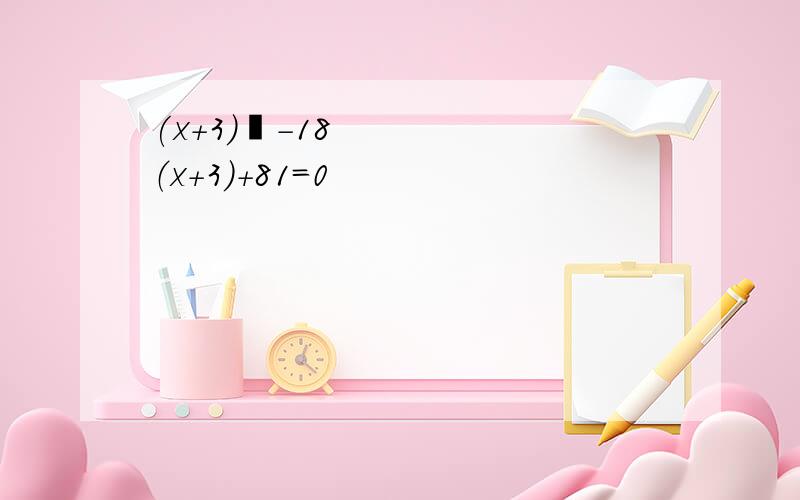 (x+3)²-18（x+3)+81=0