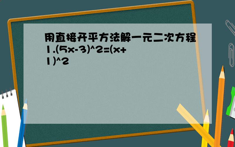 用直接开平方法解一元二次方程1.(5x-3)^2=(x+1)^2