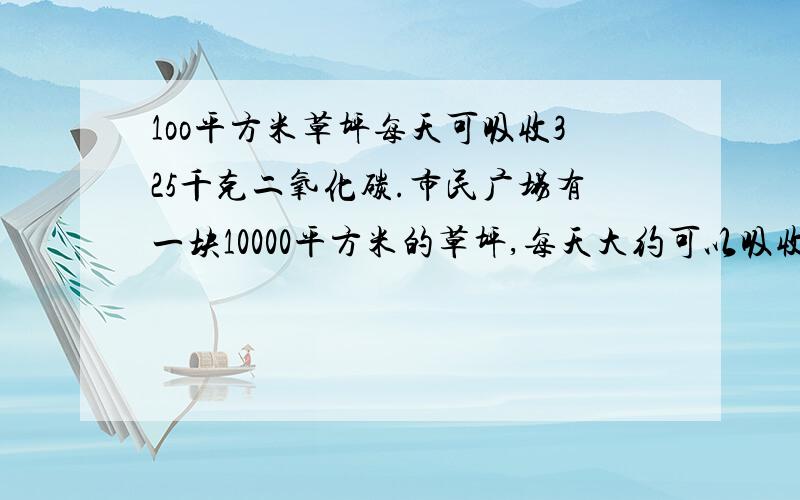 1oo平方米草坪每天可吸收325千克二氧化碳.市民广场有一块10000平方米的草坪,每天大约可以吸收多少千克二氧化碳?