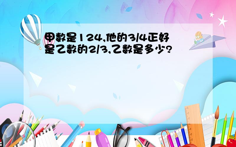 甲数是124,他的3/4正好是乙数的2/3,乙数是多少?