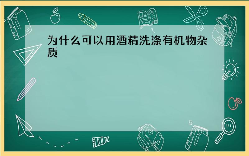 为什么可以用酒精洗涤有机物杂质