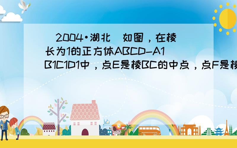 （2004•湖北）如图，在棱长为1的正方体ABCD-A1B1C1D1中，点E是棱BC的中点，点F是棱CD上的动点．