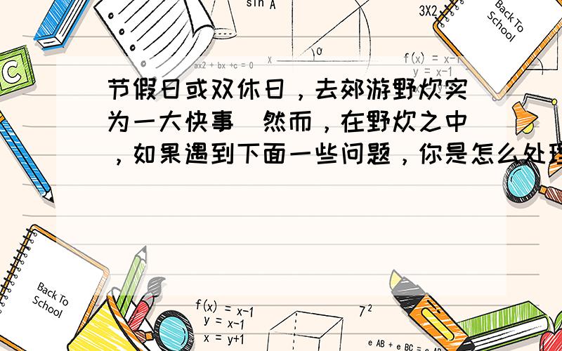 节假日或双休日，去郊游野炊实为一大快事．然而，在野炊之中，如果遇到下面一些问题，你是怎么处理的？