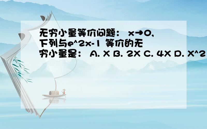 无穷小量等价问题： x→0,下列与e^2x-1 等价的无穷小量是： A. X B. 2X C. 4X D. X^2 求过