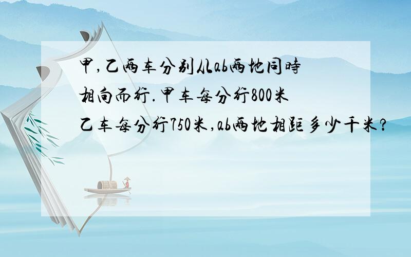 甲,乙两车分别从ab两地同时相向而行.甲车每分行800米乙车每分行750米,ab两地相距多少千米?