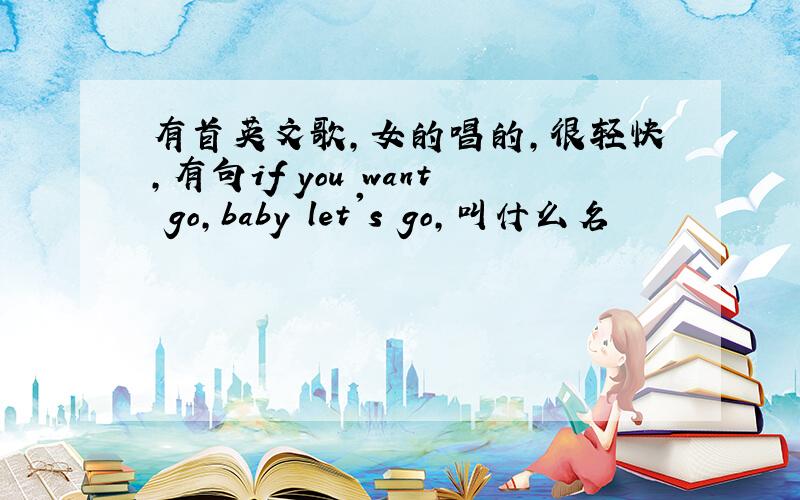 有首英文歌,女的唱的,很轻快,有句if you want go,baby let's go,叫什么名