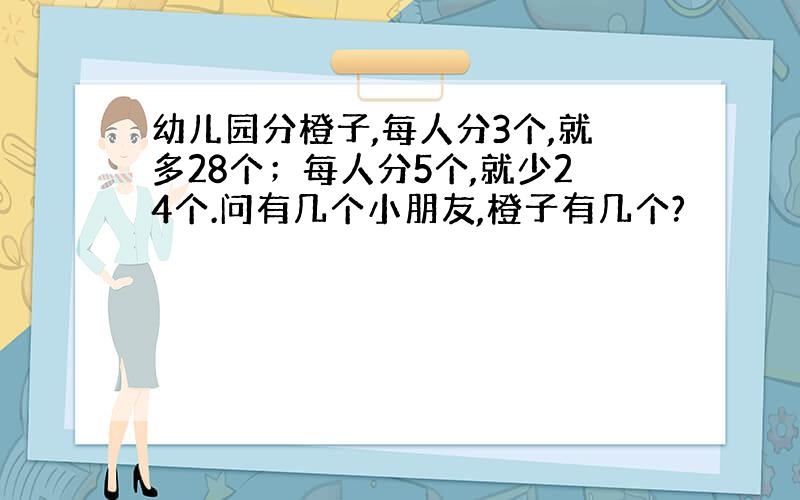 幼儿园分橙子,每人分3个,就多28个；每人分5个,就少24个.问有几个小朋友,橙子有几个?