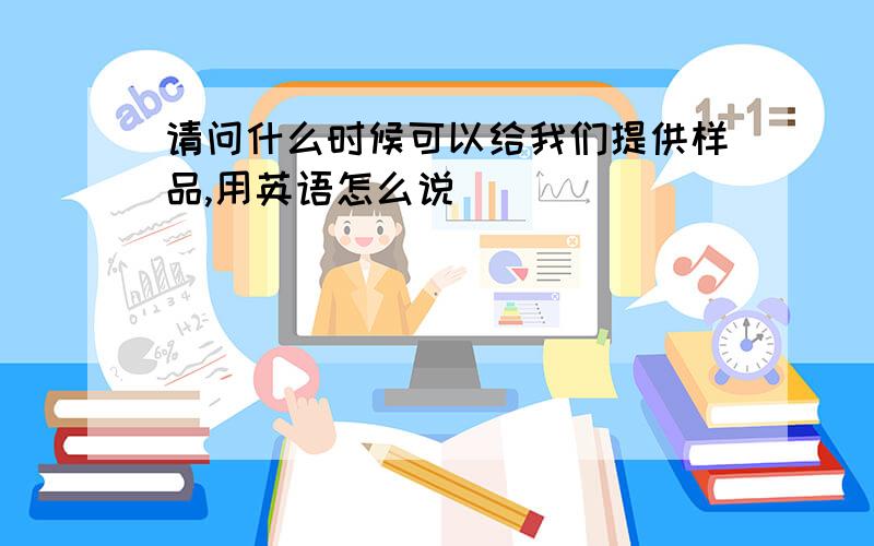 请问什么时候可以给我们提供样品,用英语怎么说