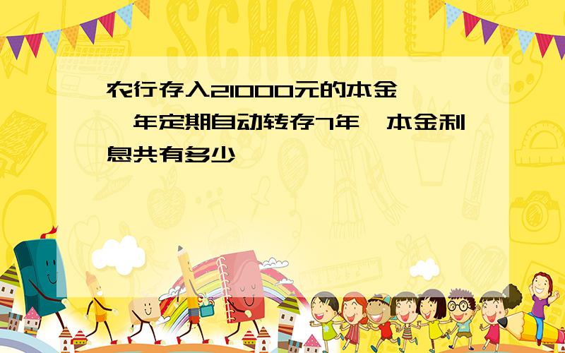 农行存入21000元的本金,一年定期自动转存7年,本金利息共有多少