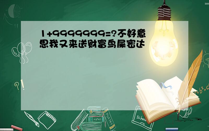 1+9999999=?不好意思我又来送财富鸟屎密达