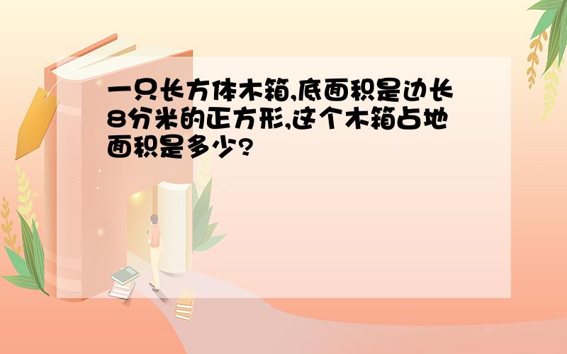 一只长方体木箱,底面积是边长8分米的正方形,这个木箱占地面积是多少?