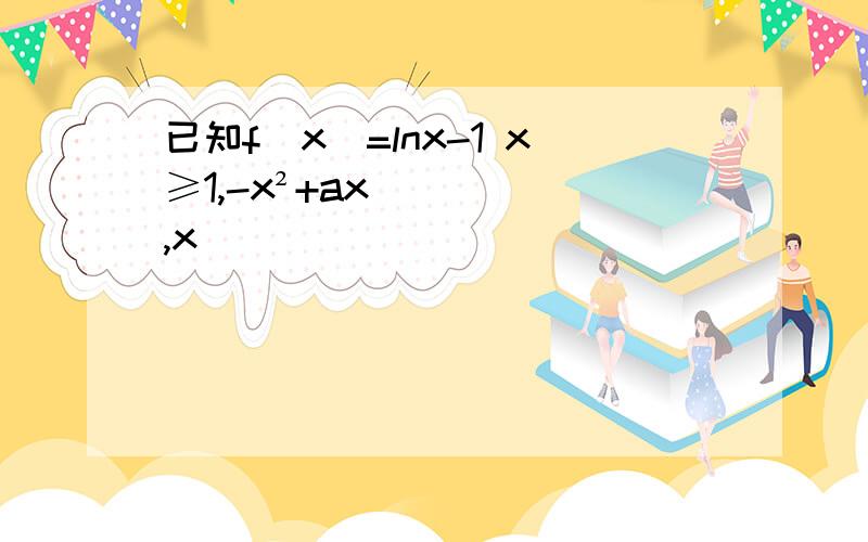 已知f（x）=lnx-1 x≥1,-x²+ax,x