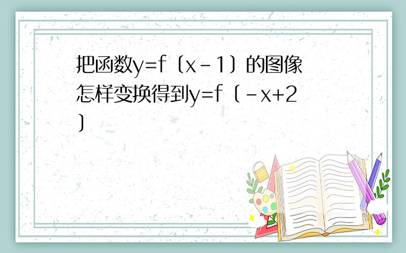 把函数y=f〔x-1〕的图像怎样变换得到y=f〔-x+2〕