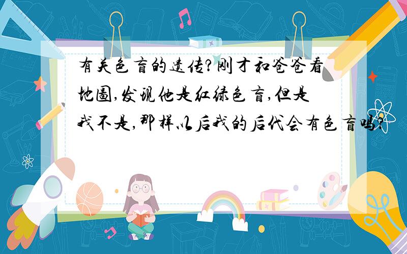 有关色盲的遗传?刚才和爸爸看地图,发现他是红绿色盲,但是我不是,那样以后我的后代会有色盲吗?