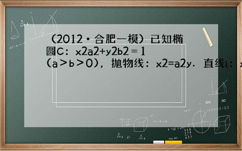 （2012•合肥一模）已知椭圆C：x2a2+y2b2＝1(a＞b＞0)，抛物线：x2=a2y．直线l：x-y-1=0过椭