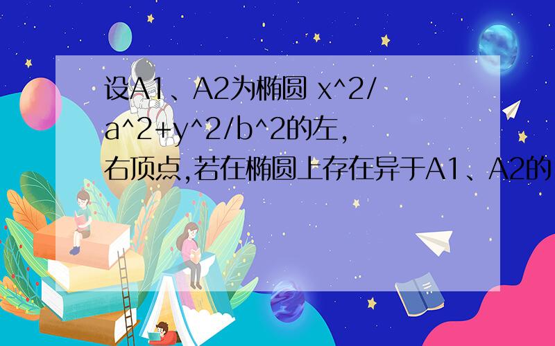 设A1、A2为椭圆 x^2/a^2+y^2/b^2的左,右顶点,若在椭圆上存在异于A1、A2的 点P ,使得 OP垂直P