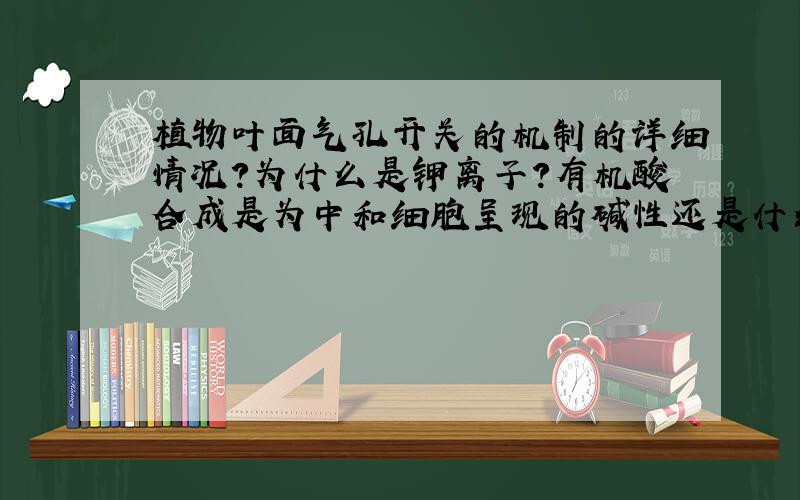 植物叶面气孔开关的机制的详细情况?为什么是钾离子?有机酸合成是为中和细胞呈现的碱性还是什么?