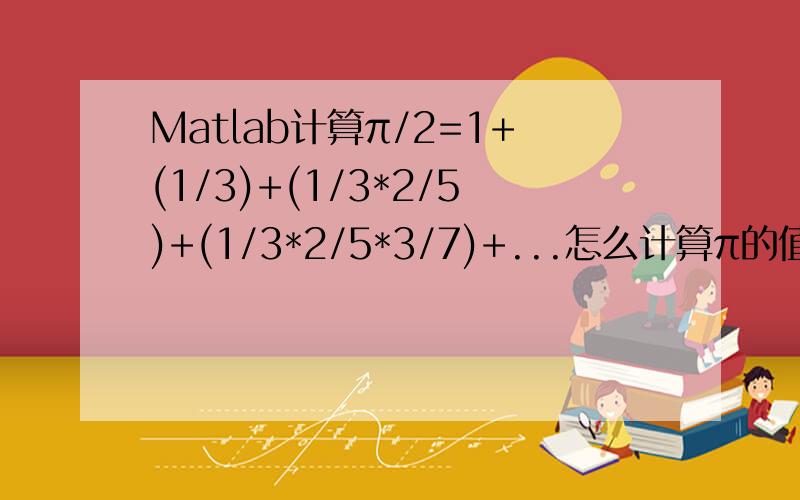 Matlab计算π/2=1+(1/3)+(1/3*2/5)+(1/3*2/5*3/7)+...怎么计算π的值?