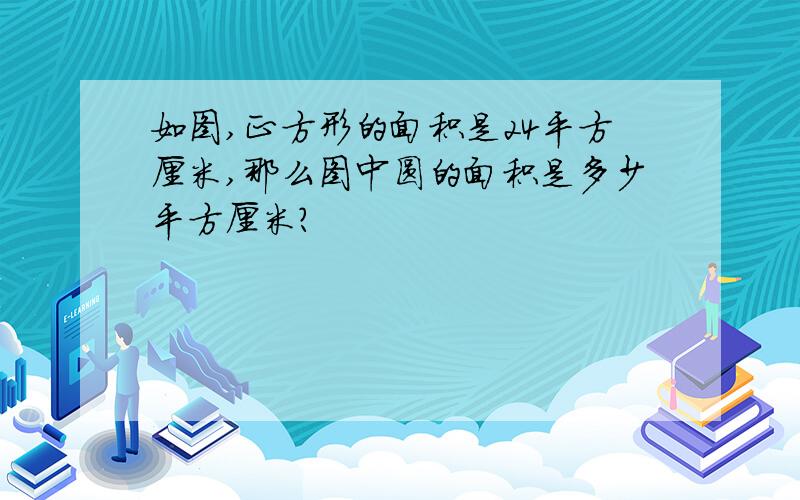 如图,正方形的面积是24平方厘米,那么图中圆的面积是多少平方厘米?