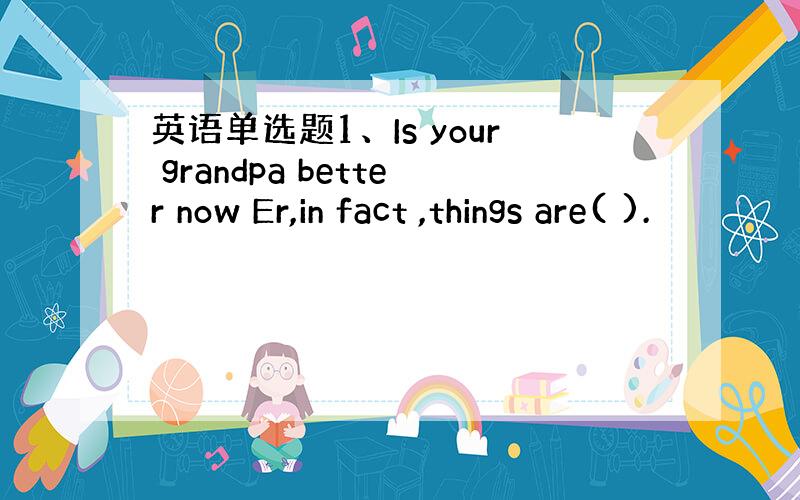 英语单选题1、Is your grandpa better now Er,in fact ,things are( ).