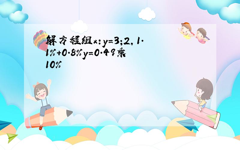 解方程组x:y=3;2,1.1%+0.8%y=0.49乘10%