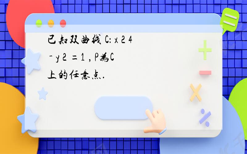 已知双曲线 C： x 2 4 - y 2 =1 ，P为C上的任意点．