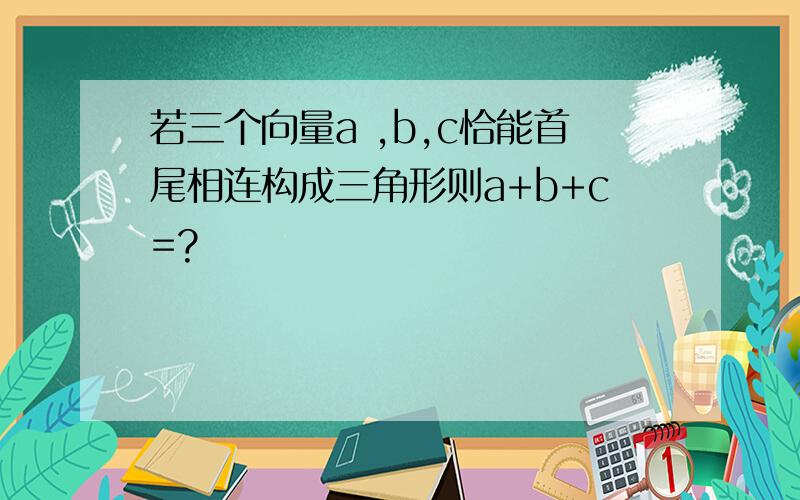 若三个向量a ,b,c恰能首尾相连构成三角形则a+b+c=?