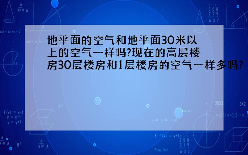 地平面的空气和地平面30米以上的空气一样吗?现在的高层楼房30层楼房和1层楼房的空气一样多吗?