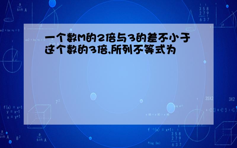 一个数M的2倍与3的差不小于这个数的3倍,所列不等式为