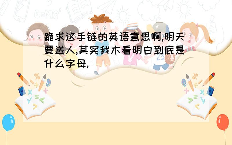 跪求这手链的英语意思啊,明天要送人,其实我木看明白到底是什么字母,