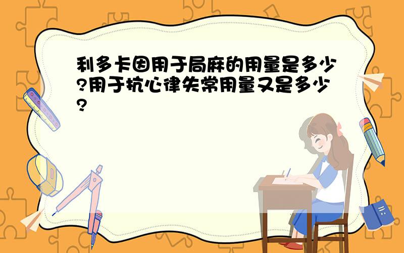 利多卡因用于局麻的用量是多少?用于抗心律失常用量又是多少?