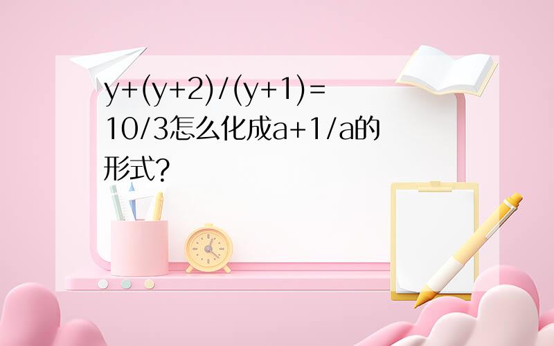 y+(y+2)/(y+1)=10/3怎么化成a+1/a的形式?