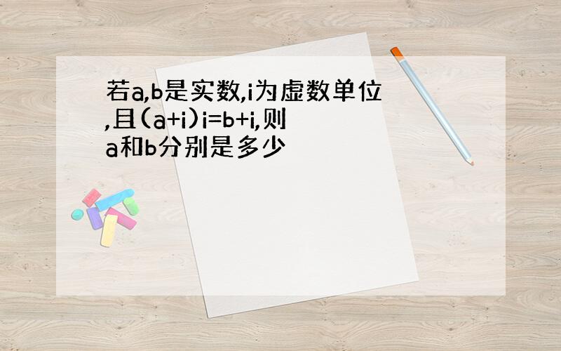 若a,b是实数,i为虚数单位,且(a+i)i=b+i,则a和b分别是多少