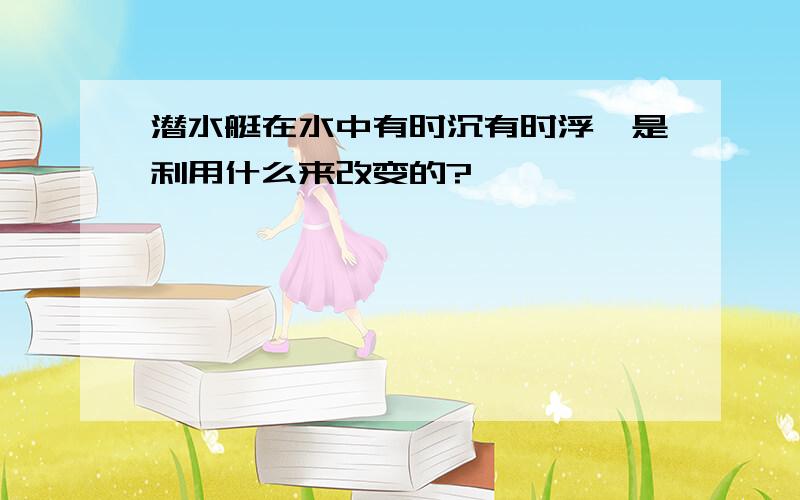 潜水艇在水中有时沉有时浮,是利用什么来改变的?