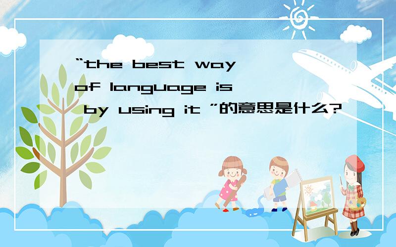 “the best way of language is by using it ”的意思是什么?