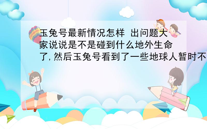 玉兔号最新情况怎样 出问题大家说说是不是碰到什么地外生命了,然后玉兔号看到了一些地球人暂时不能看的什么