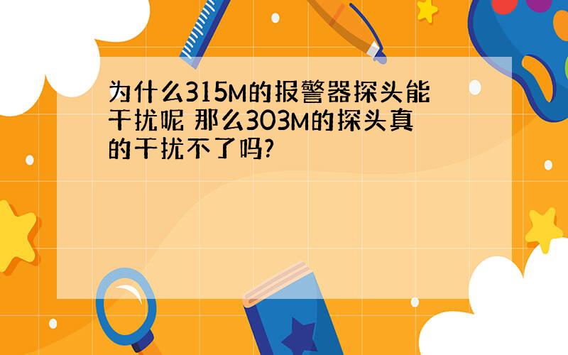 为什么315M的报警器探头能干扰呢 那么303M的探头真的干扰不了吗?