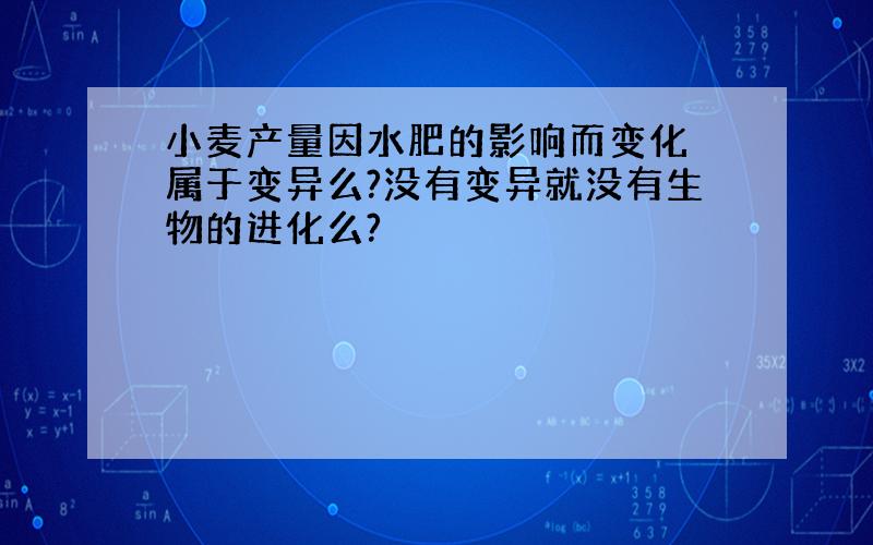 小麦产量因水肥的影响而变化 属于变异么?没有变异就没有生物的进化么?