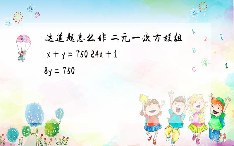 这道题怎么作 二元一次方程组 x+y=750 24x+18y=750