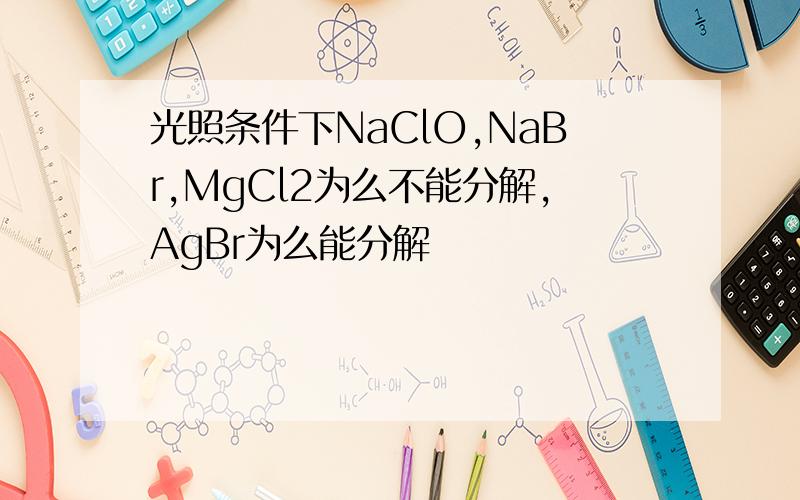 光照条件下NaClO,NaBr,MgCl2为么不能分解,AgBr为么能分解