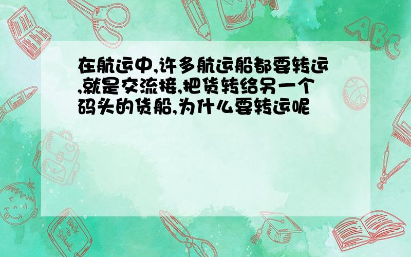 在航运中,许多航运船都要转运,就是交流接,把货转给另一个码头的货船,为什么要转运呢